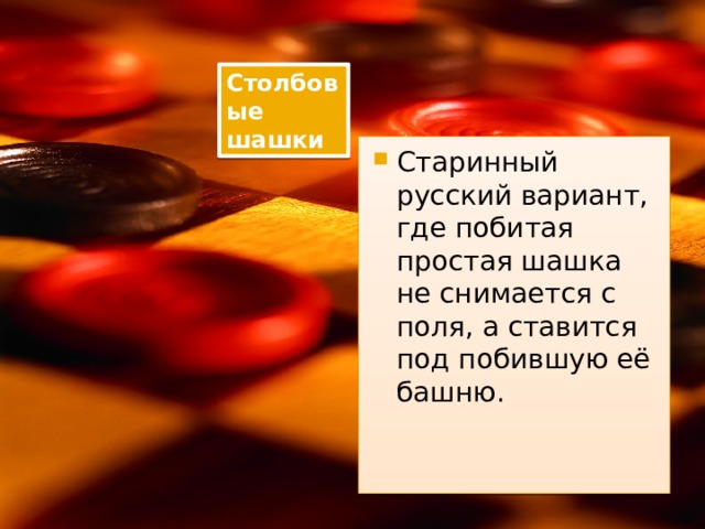 Столбовые шашки Старинный русский вариант, где побитая простая шашка не снимается с поля, а ставится под побившую её башню. 