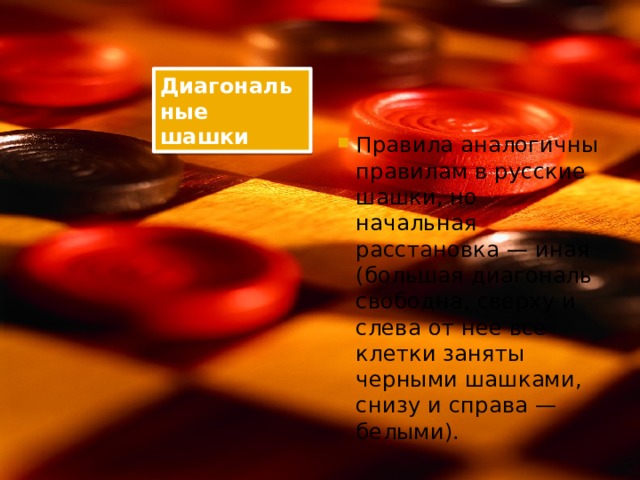 Диагональные шашки Правила аналогичны правилам в русские шашки, но начальная расстановка — иная (большая диагональ свободна, сверху и слева от нее все клетки заняты черными шашками, снизу и справа — белыми). 