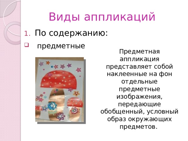 Виды аппликаций По содержанию:  предметные Предметная аппликация представляет собой наклеенные на фон отдельные предметные изображения, передающие обобщенный, условный образ окружающих предметов.  