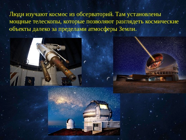 Люди изучают космос из обсерваторий. Там установлены мощные телескопы, которые позволяют разглядеть космические объекты далеко за пределами атмосферы Земли. 