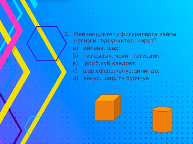 Мейкиндиктеги фигураларга кайсы негизги түшүнүктөр кирет?  а) айлана, шар;  б) түз сызык, чекит,тегиздик;  в) ромб,куб,квадрат;  г) шар,сфера,конус,цилиндр;  д) конус, шар, Үч бурчтук 