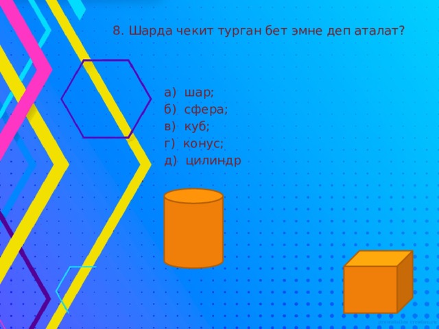 8. Шарда чекит турган бет эмне деп аталат?  а) шар;  б) сфера;  в) куб;  г) конус;  д) цилиндр . 