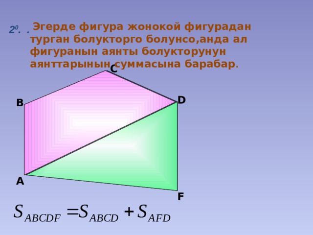   Эгерде фигура жонокой фигурадан турган болукторго болунсо,анда ал фигуранын аянты болукторунун аянттарынын суммасына барабар .  2 0 . . C D B А F 4 