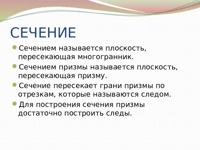 СЕЧЕНИЕ Сечением называется плоскость, пересекающая многогранник. Сечением призмы называется плоскость, пересекающая призму. Сечение пересекает грани призмы по отрезкам, которые называются следом. Для построения сечения призмы достаточно построить следы. 