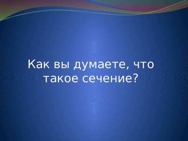 Как вы думаете, что такое сечение? 