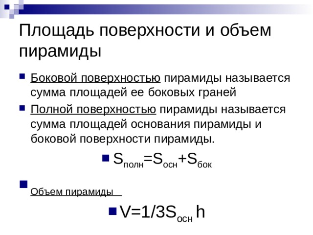 Площадь поверхности и объем пирамиды Боковой поверхностью пирамиды называется сумма площадей ее боковых граней Полной поверхностью пирамиды называется сумма площадей основания пирамиды и боковой поверхности пирамиды. S полн =S осн +S бок Объем пирамиды V=1/3S осн h 