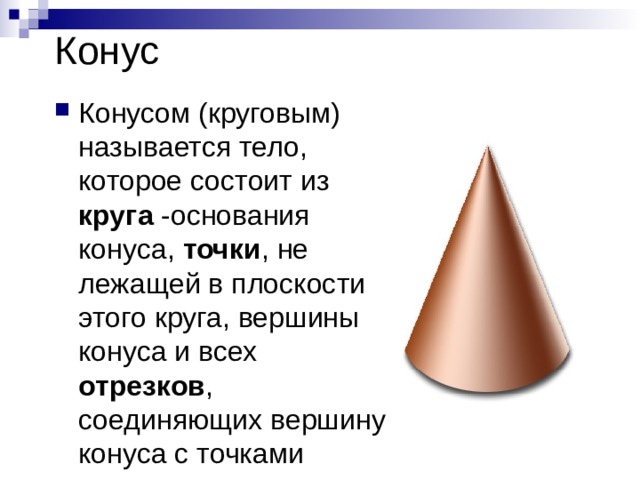 Конус Конусом (круговым) называется тело, которое состоит из круга -основания конуса, точки , не лежащей в плоскости этого круга, вершины конуса и всех отрезков , соединяющих вершину конуса с точками основания 