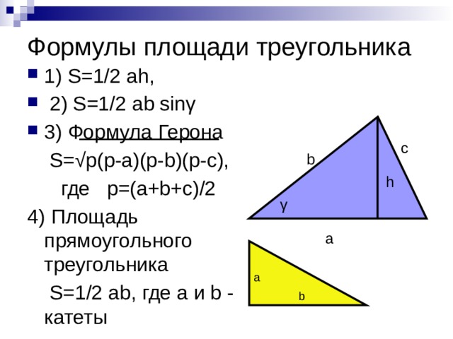 Формулы площади треугольника 1) S=1/2 ah,  2) S=1/2 ab sinγ 3) Формула Герона  S=√p(p-a)(p-b)(p-c),  где p=(a+b+c)/2 4) Площадь прямоугольного треугольника  S=1/2 ab, где a и b - катеты c b h γ a a b 