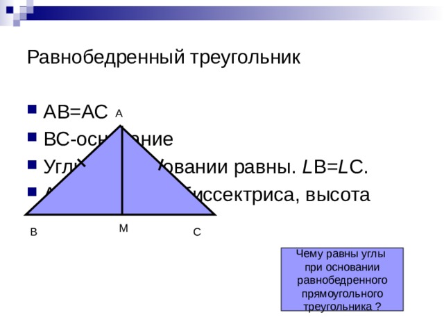 Равнобедренный треугольник АВ=АС ВС-основание Углы при основании равны. L В= L С. АМ - медиана, биссектриса, высота А М В С Чему равны углы при основании равнобедренного  прямоугольного треугольника ? 