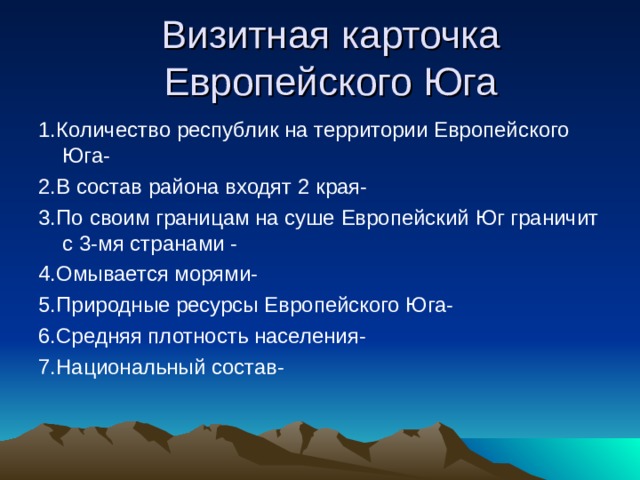 Визитная карточка Европейского Юга 1.Количество республик на территории Европейского Юга- 2.В состав района входят 2 края- 3.По своим границам на суше Европейский Юг граничит с 3-мя странами - 4.Омывается морями- 5.Природные ресурсы Европейского Юга- 6.Средняя плотность населения- 7.Национальный состав- 