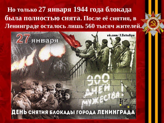  Но только 27 января 1944 года блокада была полностью снята . После её снятия, в Ленинграде осталось лишь 560 тысяч жителей. 