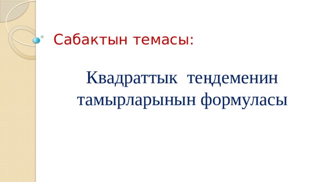 Сабактын темасы: Квадраттык теңдеменин тамырларынын формуласы 