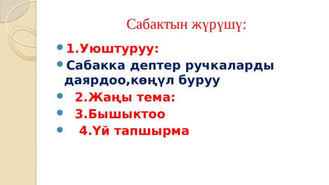 Сабактын жүрүшү: 1.Уюштуруу: Сабакка дептер ручкаларды даярдоо,көңүл буруу  2.Жаңы тема:  3.Бышыктоо  4.Үй тапшырма 