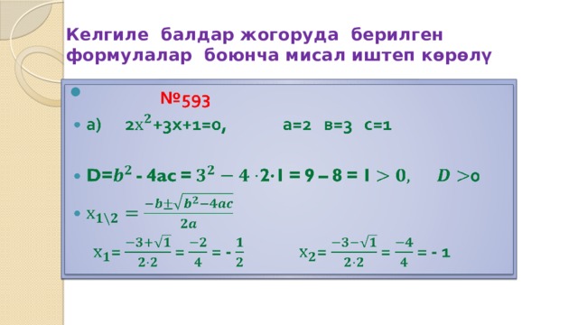 Келгиле балдар жогоруда берилген формулалар боюнча мисал иштеп көрөлү № 593   а) 2+3х+1=0, а=2 в=3 с=1  D=- 4ac = 2 · 1 = 9 – 8 = 1 0   = = = - = = = - 1  