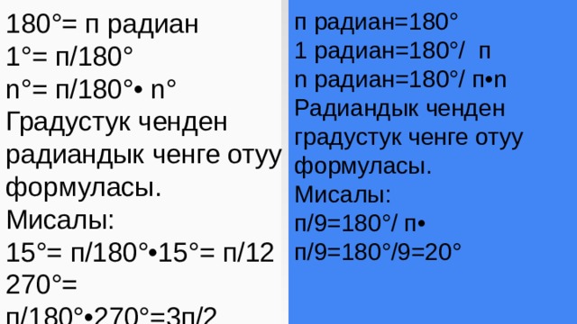 180°= п радиан 1°= п/180° n°= п/180°• n° Градустук ченден радиандык ченге отуу формуласы. Мисалы: п радиан=180° 15°= п/180°•15°= п/12 1 радиан=180°/ п 270°= п/180°•270°=3п/2 n радиан=180°/ п•n Радиандык ченден градустук ченге отуу формуласы. Мисалы: п/9=180°/ п• п/9=180°/9=20° 