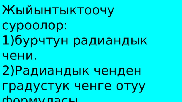 Жыйынтыктоочу суроолор: 1)бурчтун радиандык чени. 2)Радиандык ченден градустук ченге отуу формуласы . 3)Радиандык ченден градустук ченге отуу формуласы . Уйго тапшырма 3-иштин 2-таблицасын толтурасынар. 