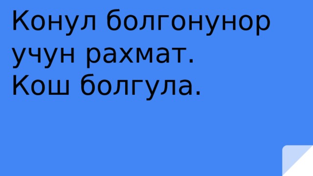 Конул болгонунор учун рахмат. Кош болгула. 