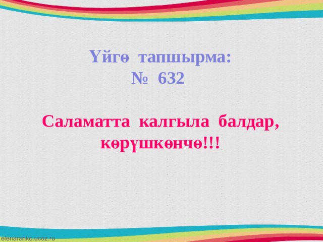 Үйгө тапшырма: № 632  Саламатта калгыла балдар, көрүшкөнчө!!!  