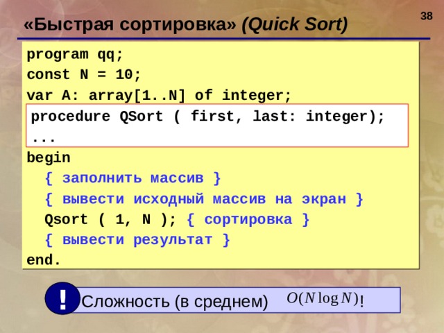 36 «Быстрая сортировка» ( Quick Sort ) program qq; const N = 10; var A: array[1..N] of integer;   begin   { заполнить массив }  { вывести исходный массив на экран }  Qsort ( 1, N ); { сортировка }  { вывести результат }  end . procedure QSort ( first, last: integer); ... !  Сложность (в среднем)  ! 38 38 