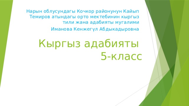 Нарын облусундагы Кочкор районунун Кайып Темиров атындагы орто мектебинин кыргыз тили жана адабияты мугалими Иманова Кенжегүл Абдыкадыровна Кыргыз адабияты  5-класс 