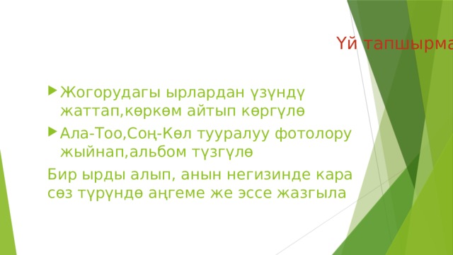 Үй тапшырмасы: Жогорудагы ырлардан үзүндү жаттап,көркөм айтып көргүлө Ала-Тоо,Соң-Көл тууралуу фотолору жыйнап,альбом түзгүлө Бир ырды алып, анын негизинде кара сөз түрүндө аңгеме же эссе жазгыла 