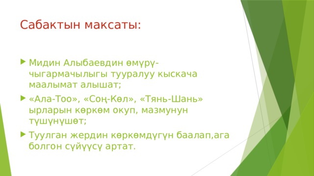 Сабактын максаты: Мидин Алыбаевдин өмүрү-чыгармачылыгы тууралуу кыскача маалымат алышат; «Ала-Тоо», «Соң-Көл», «Тянь-Шань» ырларын көркөм окуп, мазмунун түшүнүшөт; Туулган жердин көркөмдүгүн баалап,ага болгон сүйүүсү артат. 