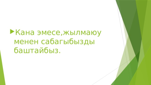 Кана эмесе,жылмаюу менен сабагыбызды баштайбыз. 