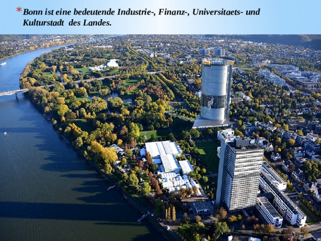 Bonn ist eine bedeutende Industrie-, Finanz-, Universitaets- und Kulturstadt des Landes. 