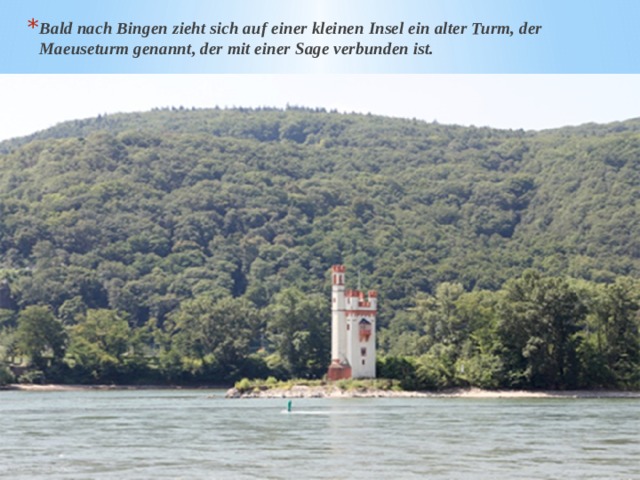 Bald nach Bingen zieht sich auf einer kleinen Insel ein alter Turm, der Maeuseturm genannt, der mit einer Sage verbunden ist. 