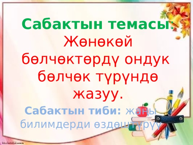 Сабактын темасы : Жөнөкөй бөлчөктөрдү ондук бөлчөк түрүндө жазуу.  Сабактын тиби: жаңы билимдерди өздөштүрүү 