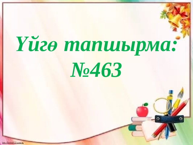   Үйгө тапшырма: № 463 