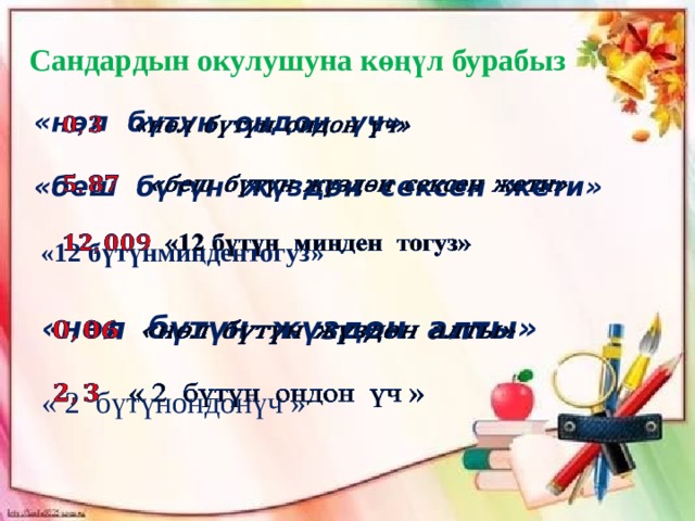 Сандардын окулушуна көңүл бурабыз «нөл бүтүн ондон үч»    «беш бүтүн жүздөн сексен жети»   «12 бүтүнмиңдентогуз» «нөл бүтүн жүздөн алты»    « 2 бүтүнондонүч » 