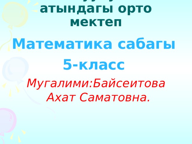 Баялыш уулу Рахман атындагы орто мектеп Математика сабагы 5-класс Мугалими:Байсеитова Ахат Саматовна. 