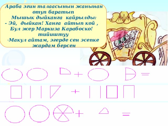  Араба эгин талаасынын жанынан отуп баратып  Мышык дыйканга кайрылды: - Эй, дыйкан! Ханга айтып кой , Бул жер Маркиза Карабоско! тийиштуу Макул айтам, эгерде сен эсепке  жардам берсен 