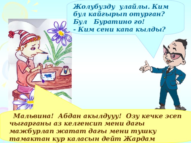 Жолубузду улайлы. Ким бул кайгырып отурган? Бул Буратино го! - Ким сени капа кылды?   Мальвина! Абдан акылдууу! Озу кечке эсеп чыгарганы аз келгенсип мени дагы мажбурлап жатат дагы мени тушку тамактан кур каласын дейт Жардам бергилечи:  