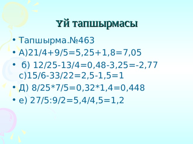 ʏ й тапшырмасы Тапшырма.№463 А)21/4+9/5=5,25+1,8=7,05  б) 12/25-13/4=0,48-3,25=-2,77 с)15/6-33/22=2,5-1,5=1 Д) 8/25*7/5=0,32*1,4=0,448 е) 27/5:9/2=5,4/4,5=1,2  