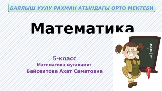 Баялыш уулу Рахман атындагы орто мектеби Математика 5-класс Математика мугалими: Байсеитова Ахат Саматовна 