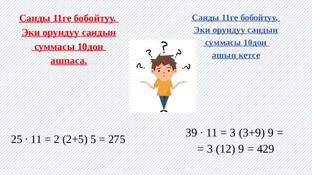 Санды 11ге бобойтуу. Санды 11ге бобойтуу. Эки орундуу сандын Эки орундуу сандын  суммасы 10дон  суммасы 10дон ашпаса. ашып кетсе  25 · 11 = 2 (2+5) 5 = 275 39 · 11 = 3 (3+9) 9 = = 3 (12) 9 = 429 