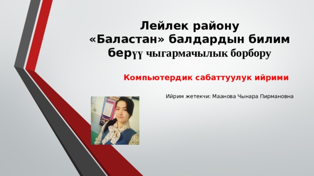 Лейлек району  «Баластан» балдардын билим бер үү чыгармачылык борбору Компьютердик сабаттуулук ийрими Ийрим жетекчи: Маанова Чынара Пирмановна 