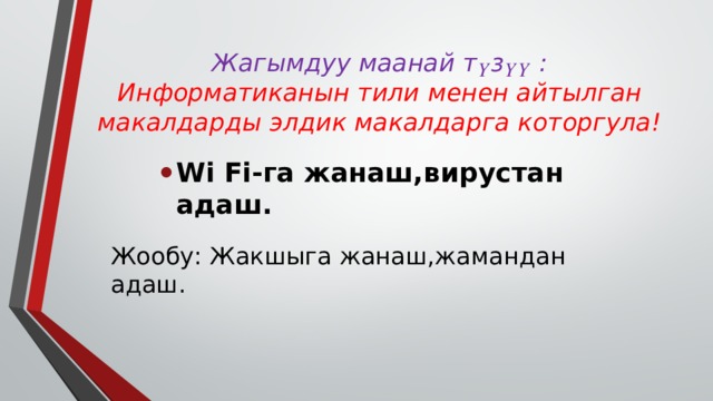 Жагымдуу маанай т ү з үү  : Информатиканын тили менен айтылган макалдарды элдик макалдарга которгула! Wi Fi-га жанаш,вирустан адаш. Жообу: Жакшыга жанаш,жамандан адаш. 