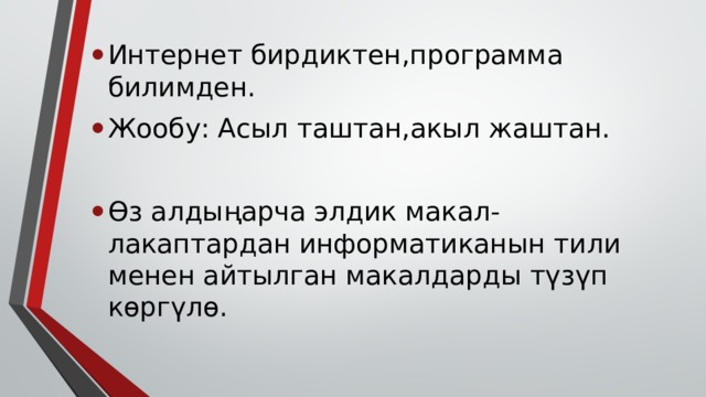 Интернет бирдиктен,программа билимден. Жообу: Асыл таштан,акыл жаштан. Ѳз алдыңарча элдик макал-лакаптардан информатиканын тили менен айтылган макалдарды түзүп кѳргүлѳ. 