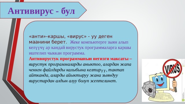 Антивирус - бул «анти»-каршы, «вирус» - уу деген маанини берет.  Жеке компьютерге зыян алып келүүчү ар кандай вирустук программаларга каршы иштелип чыккан программа. Антивирустук программанын негизги максаты – вирустук программаларды аныктоо, алардан жапа чеккен файлдарды калыбына келтирүү, тактап айтканда, аларды айыктыруу жана зыяндуу вирустардан алдын алуу болуп эсептелинет. 