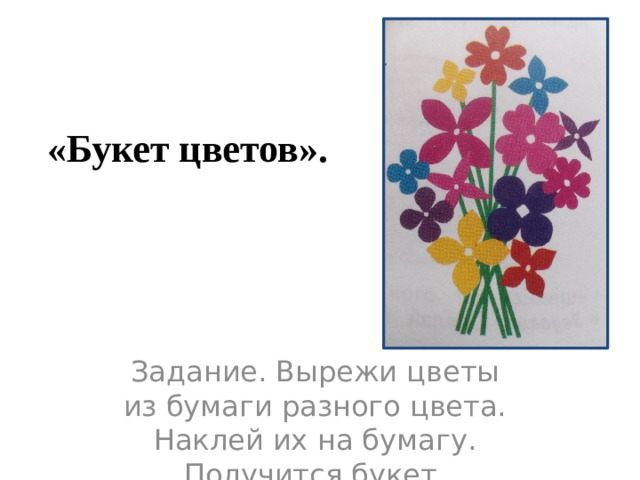 «Букет цветов». Задание. Вырежи цветы из бумаги разного цвета. Наклей их на бумагу. Получится букет. 