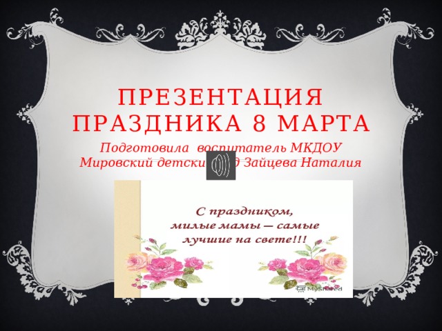 ПРЕЗЕНТАЦИЯ ПРАЗДНИКА 8 МАРТА Подготовила воспитатель МКДОУ Мировский детский сад Зайцева Наталия 