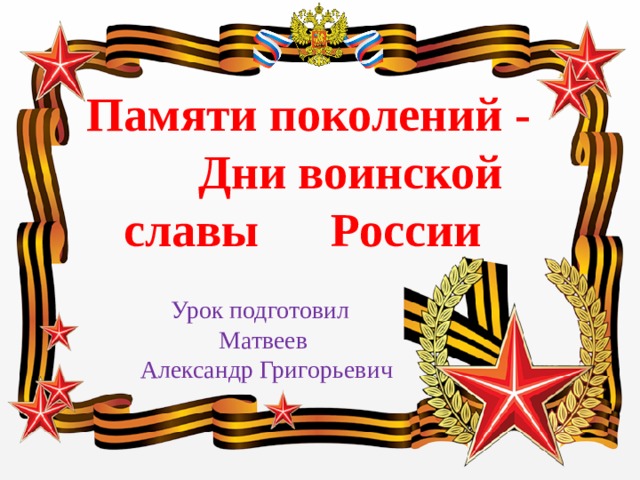  Памяти поколений - Дни воинской славы России Урок подготовил  Матвеев  Александр Григорьевич 