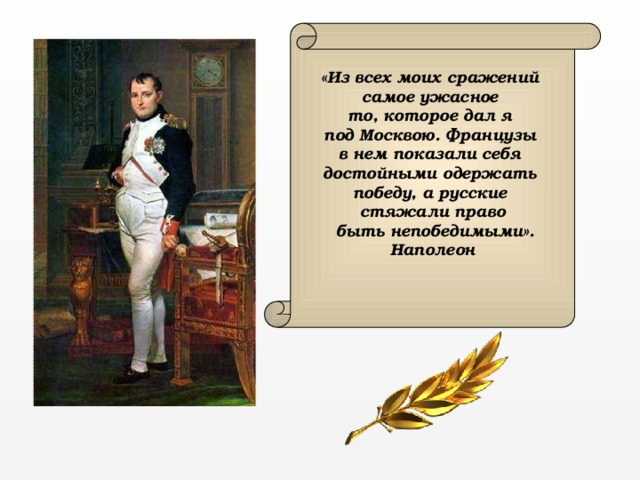 «Из всех моих сражений самое ужасное то, которое дал я под Москвою. Французы в нем показали себя достойными одержать победу, а русские стяжали право  быть непобедимыми». Наполеон    