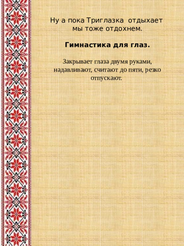 Ну а пока Триглазка отдыхает мы тоже отдохнем. Гимнастика для глаз.  Закрывает глаза двумя руками, надавливают, считают до пяти, резко отпускают.  