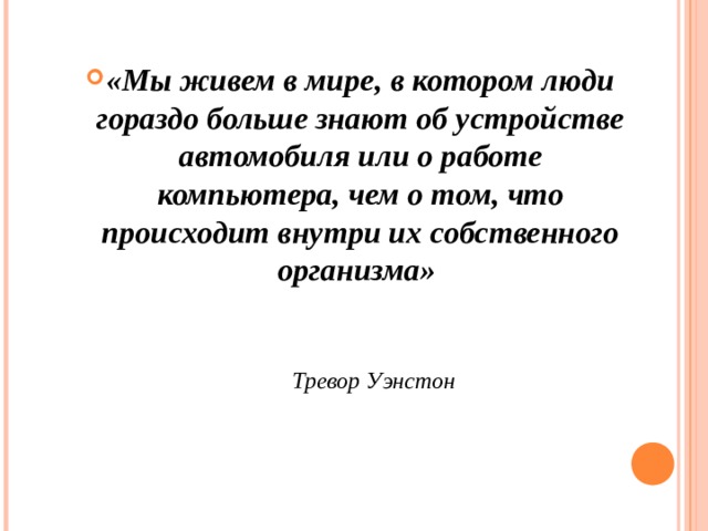 «Мы живем в мире, в котором люди гораздо больше знают об устройстве автомобиля или о работе компьютера, чем о том, что происходит внутри их собственного организма»     Тревор Уэнстон   