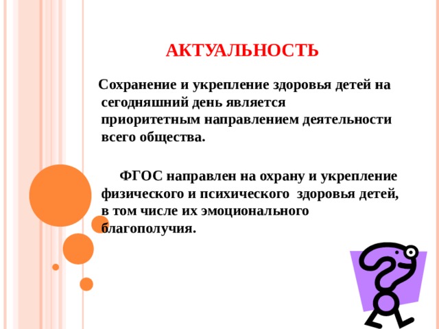 АКТУАЛЬНОСТЬ  Сохранение и укрепление здоровья детей на сегодняшний день является  приоритетным направлением деятельности всего общества.    ФГОС направлен на охрану и укрепление  физического и психического здоровья детей, в том числе их эмоционального  благополучия.       
