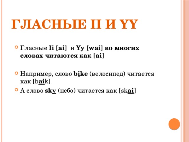 Гласные Ii и Yy Гласные Ii  [ai] и Yy [wai] во многих словах читаются как [ai]  Например, слово b i ke (велосипед) читается как [b ai k] А слово sk y (небо) читается как [sk ai ] 